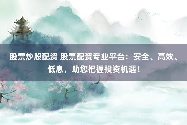 股票炒股配资 股票配资专业平台：安全、高效、低息，助您把握投资机遇！