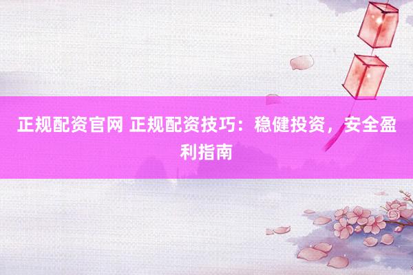 正规配资官网 正规配资技巧：稳健投资，安全盈利指南