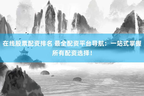 在线股票配资排名 最全配资平台导航：一站式掌握所有配资选择！