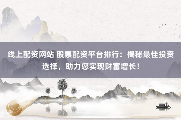 线上配资网站 股票配资平台排行：揭秘最佳投资选择，助力您实现财富增长！