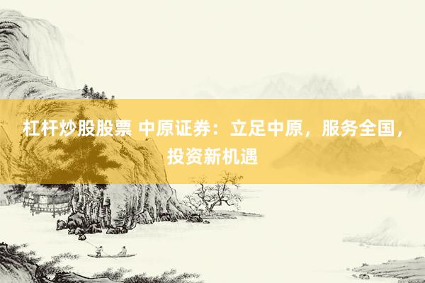 杠杆炒股股票 中原证券：立足中原，服务全国，投资新机遇