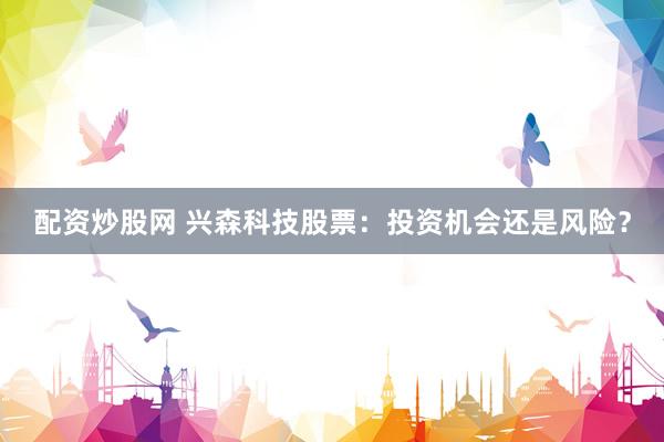 配资炒股网 兴森科技股票：投资机会还是风险？