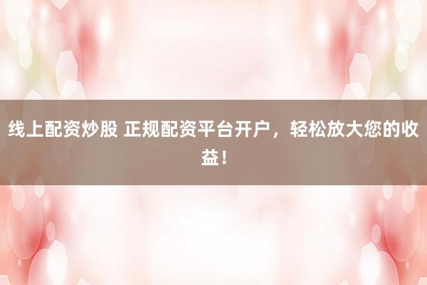 线上配资炒股 正规配资平台开户，轻松放大您的收益！