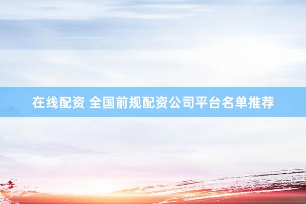 在线配资 全国前规配资公司平台名单推荐