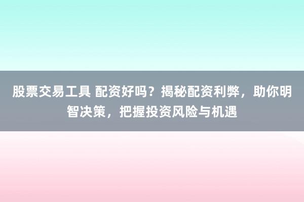 股票交易工具 配资好吗？揭秘配资利弊，助你明智决策，把握投资风险与机遇