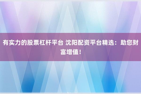 有实力的股票杠杆平台 沈阳配资平台精选：助您财富增值！