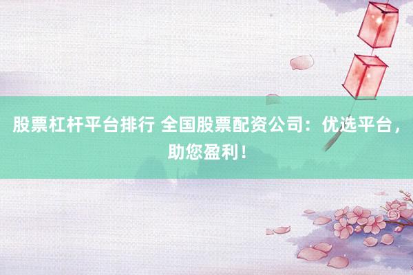 股票杠杆平台排行 全国股票配资公司：优选平台，助您盈利！