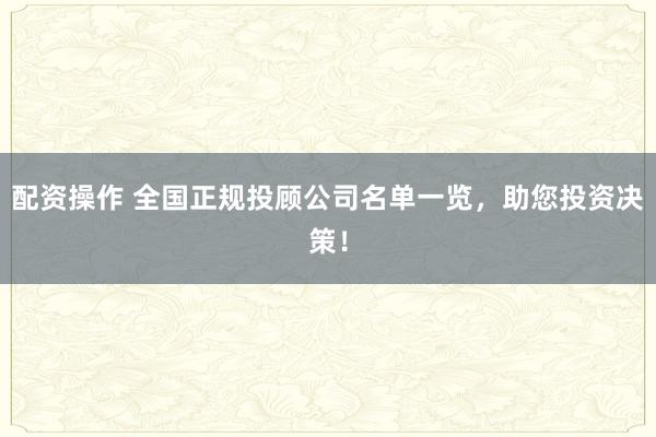 配资操作 全国正规投顾公司名单一览，助您投资决策！