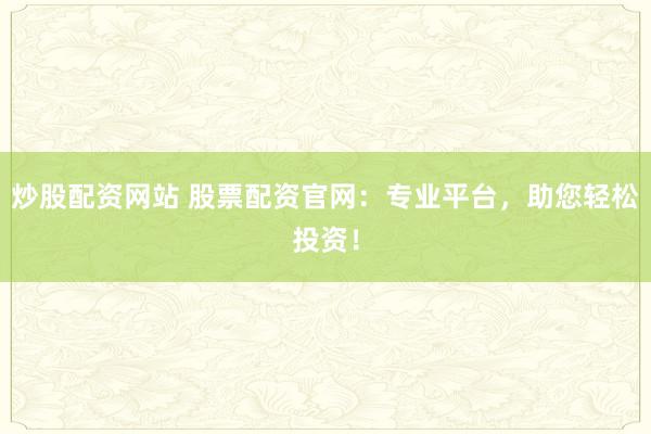 炒股配资网站 股票配资官网：专业平台，助您轻松投资！
