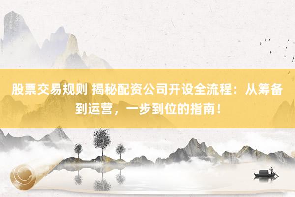 股票交易规则 揭秘配资公司开设全流程：从筹备到运营，一步到位的指南！