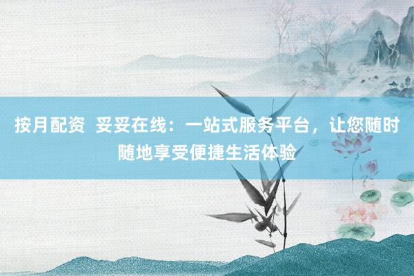 按月配资  妥妥在线：一站式服务平台，让您随时随地享受便捷生活体验